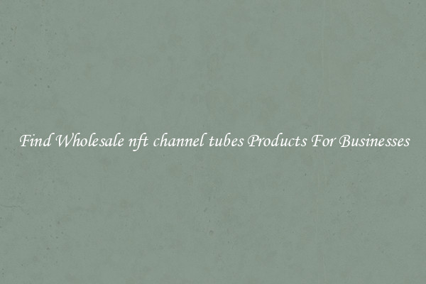 Find Wholesale nft channel tubes Products For Businesses