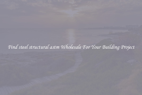 Find steel structural astm Wholesale For Your Building Project