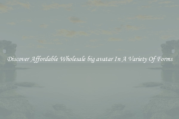 Discover Affordable Wholesale big avatar In A Variety Of Forms