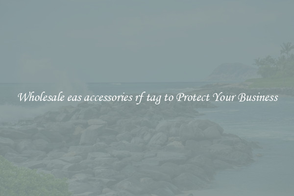 Wholesale eas accessories rf tag to Protect Your Business
