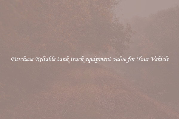 Purchase Reliable tank truck equipment valve for Your Vehicle