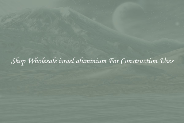 Shop Wholesale israel aluminium For Construction Uses