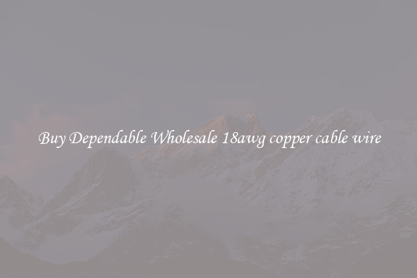 Buy Dependable Wholesale 18awg copper cable wire
