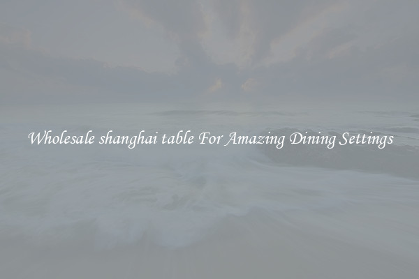 Wholesale shanghai table For Amazing Dining Settings