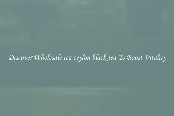 Discover Wholesale tea ceylon black tea To Boost Vitality