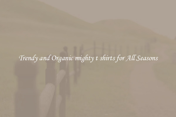 Trendy and Organic mighty t shirts for All Seasons