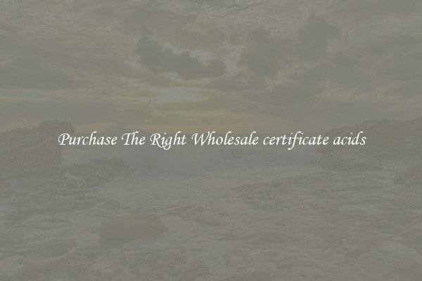 Purchase The Right Wholesale certificate acids