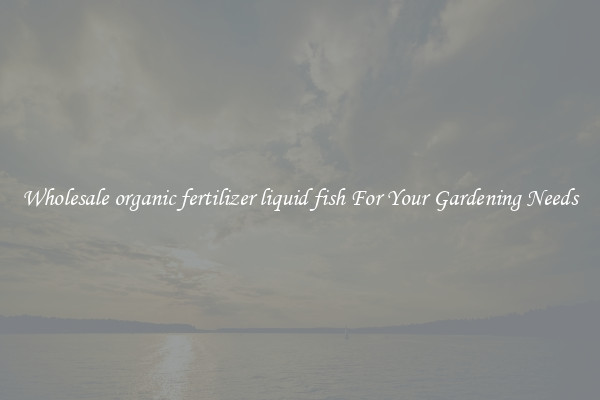 Wholesale organic fertilizer liquid fish For Your Gardening Needs