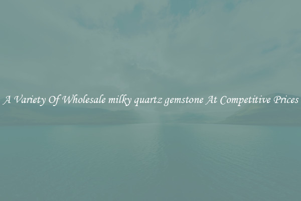 A Variety Of Wholesale milky quartz gemstone At Competitive Prices