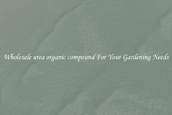 Wholesale urea organic compound For Your Gardening Needs