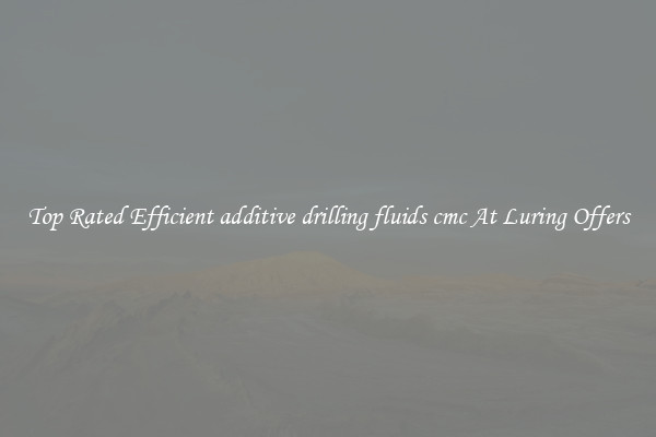 Top Rated Efficient additive drilling fluids cmc At Luring Offers
