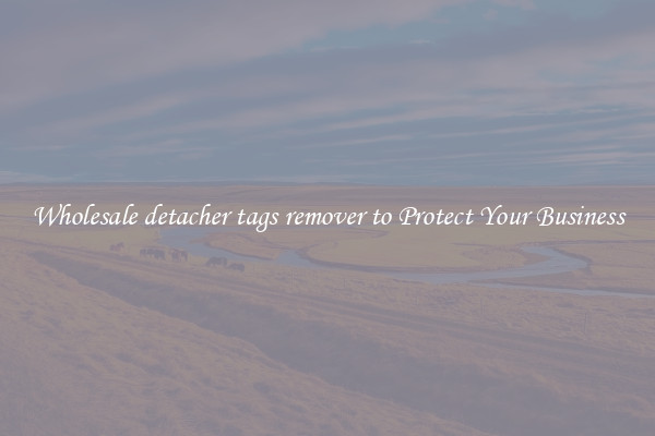 Wholesale detacher tags remover to Protect Your Business