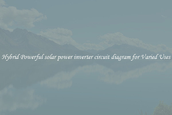 Hybrid Powerful solar power inverter circuit diagram for Varied Uses