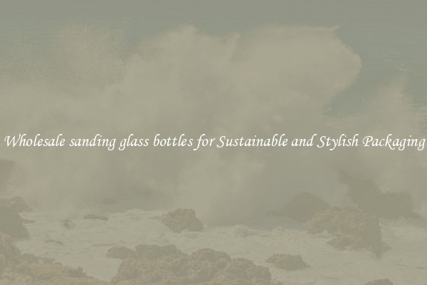 Wholesale sanding glass bottles for Sustainable and Stylish Packaging