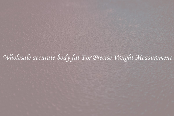Wholesale accurate body fat For Precise Weight Measurement