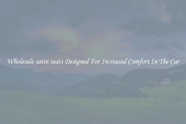 Wholesale satin seats Designed For Increased Comfort In The Car