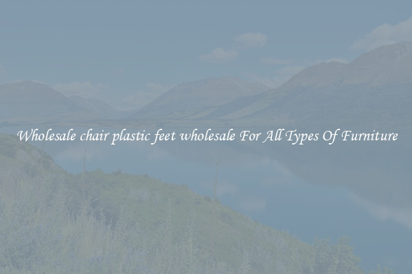 Wholesale chair plastic feet wholesale For All Types Of Furniture