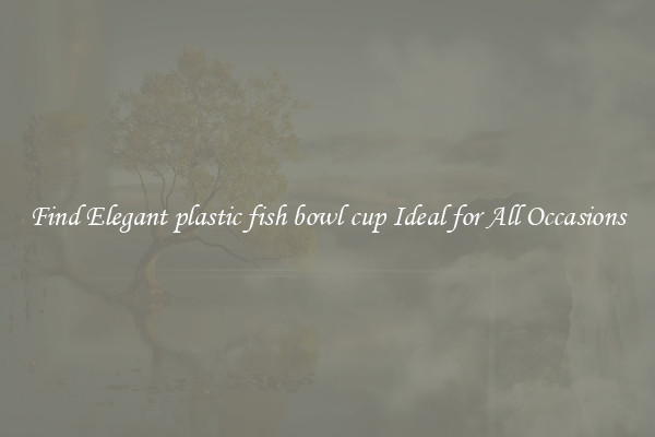 Find Elegant plastic fish bowl cup Ideal for All Occasions