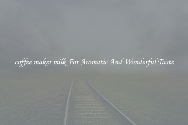coffee maker milk For Aromatic And Wonderful Taste