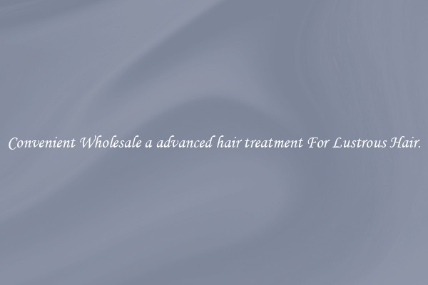 Convenient Wholesale a advanced hair treatment For Lustrous Hair.