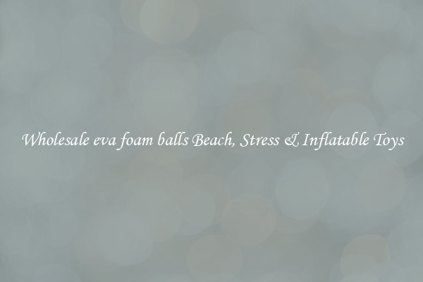 Wholesale eva foam balls Beach, Stress & Inflatable Toys