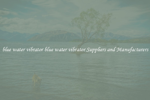 blue water vibrator blue water vibrator Suppliers and Manufacturers