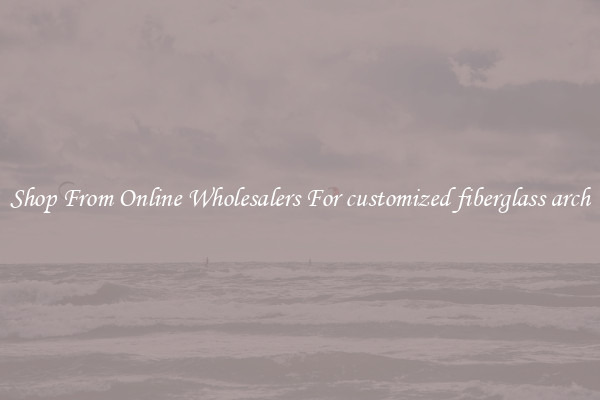 Shop From Online Wholesalers For customized fiberglass arch