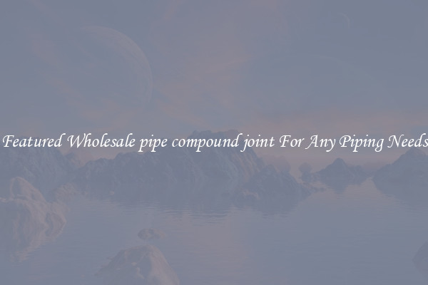 Featured Wholesale pipe compound joint For Any Piping Needs