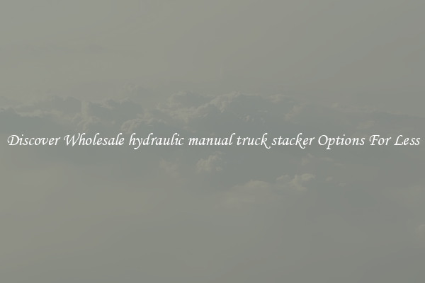 Discover Wholesale hydraulic manual truck stacker Options For Less