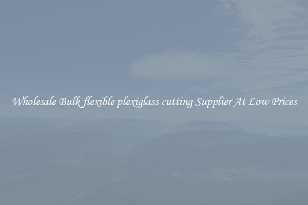 Wholesale Bulk flexible plexiglass cutting Supplier At Low Prices
