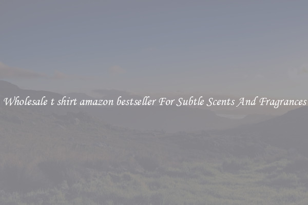 Wholesale t shirt amazon bestseller For Subtle Scents And Fragrances