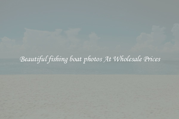 Beautiful fishing boat photos At Wholesale Prices