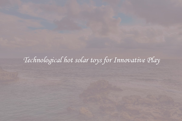 Technological hot solar toys for Innovative Play