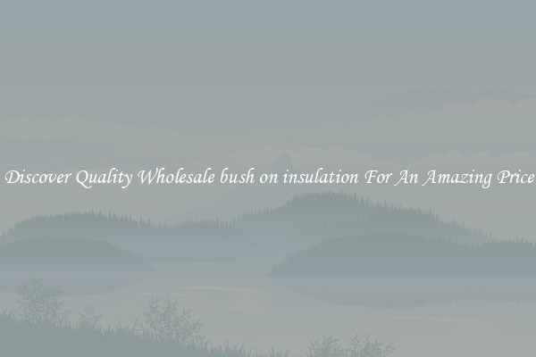 Discover Quality Wholesale bush on insulation For An Amazing Price