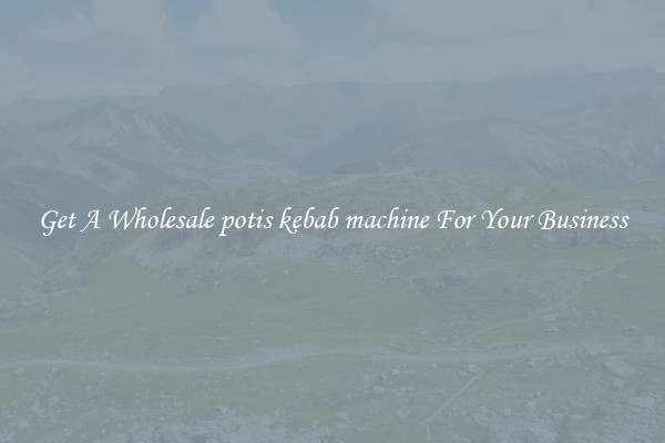 Get A Wholesale potis kebab machine For Your Business
