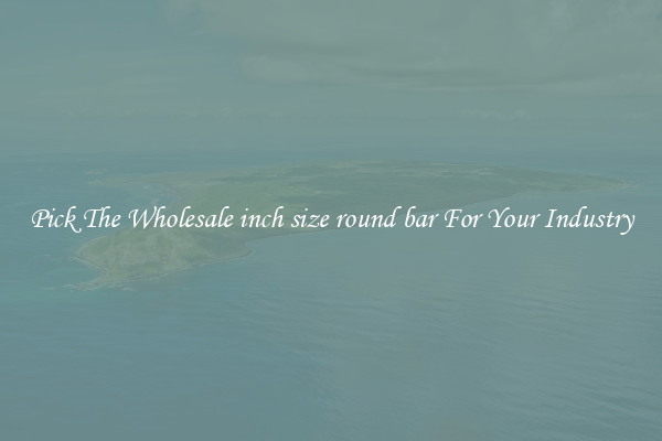 Pick The Wholesale inch size round bar For Your Industry