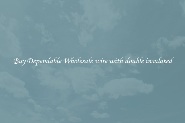 Buy Dependable Wholesale wire with double insulated