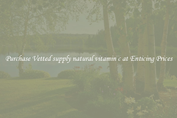 Purchase Vetted supply natural vitamin c at Enticing Prices