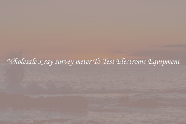 Wholesale x ray survey meter To Test Electronic Equipment