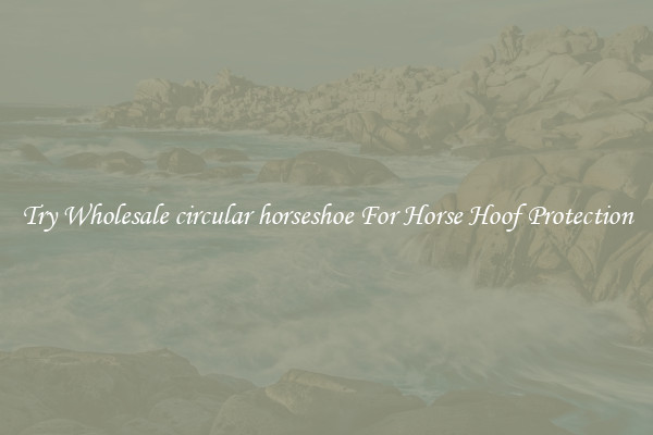 Try Wholesale circular horseshoe For Horse Hoof Protection