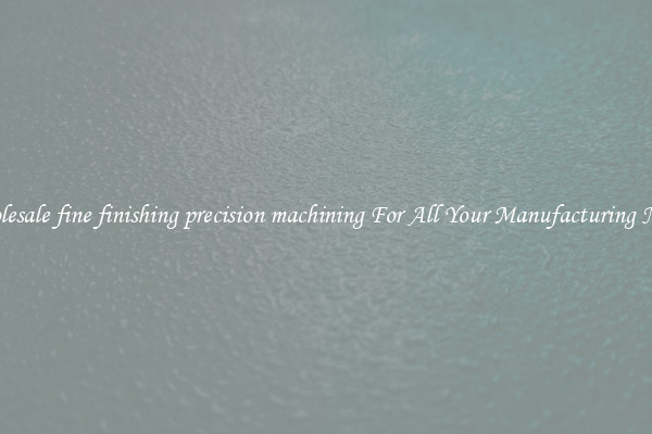Wholesale fine finishing precision machining For All Your Manufacturing Needs